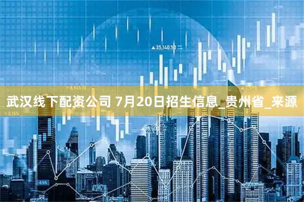 武汉线下配资公司 7月20日招生信息_贵州省_来源