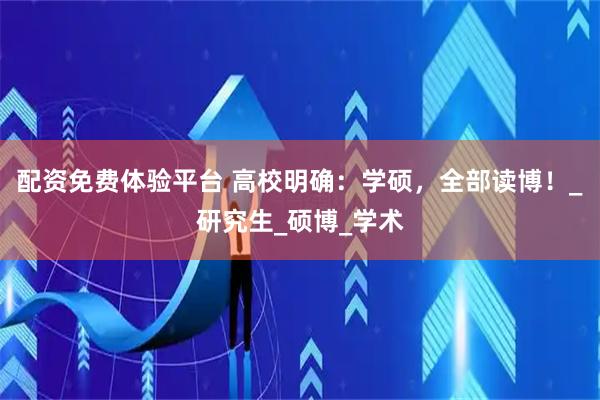 配资免费体验平台 高校明确：学硕，全部读博！_研究生_硕博_学术