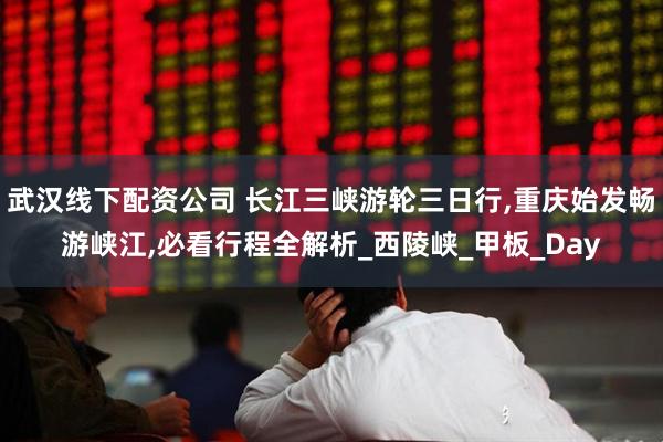 武汉线下配资公司 长江三峡游轮三日行,重庆始发畅游峡江,必看行程全解析_西陵峡_甲板_Day