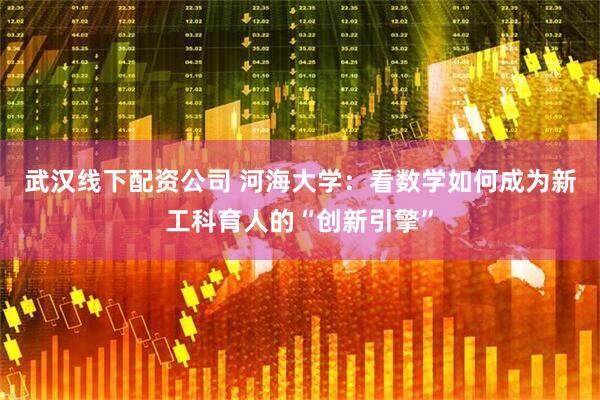 武汉线下配资公司 河海大学：看数学如何成为新工科育人的“创新引擎”