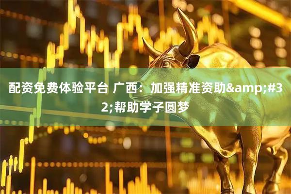 配资免费体验平台 广西：加强精准资助&#32;帮助学子圆梦