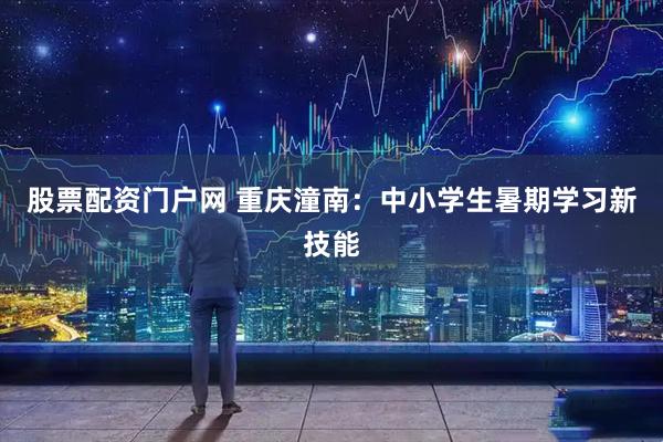 股票配资门户网 重庆潼南：中小学生暑期学习新技能