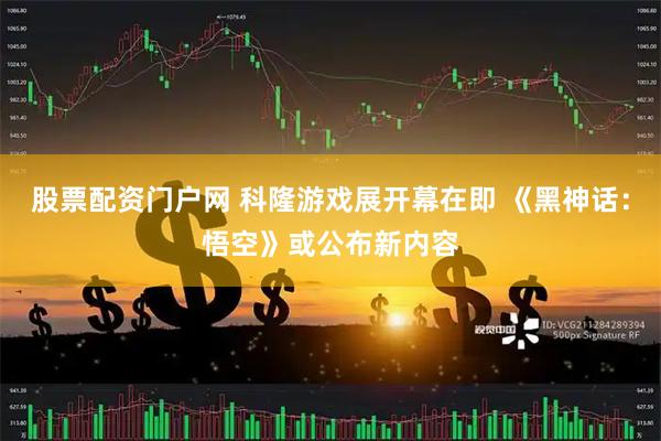 股票配资门户网 科隆游戏展开幕在即 《黑神话：悟空》或公布新内容