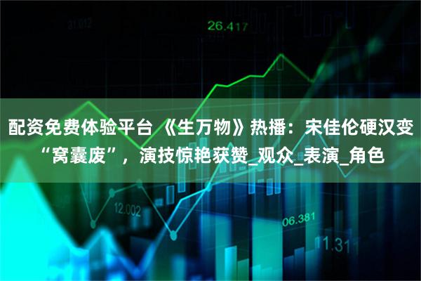 配资免费体验平台 《生万物》热播：宋佳伦硬汉变“窝囊废”，演技惊艳获赞_观众_表演_角色