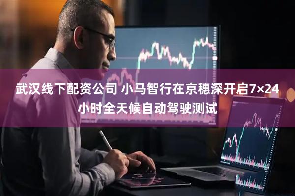 武汉线下配资公司 小马智行在京穗深开启7×24小时全天候自动驾驶测试