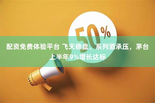 配资免费体验平台 飞天稳盘、系列酒承压，茅台上半年9%增长达标