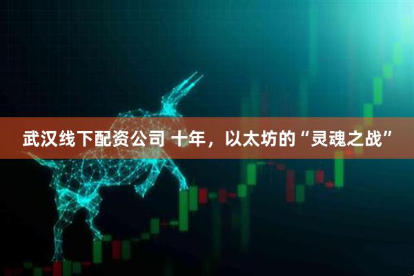 武汉线下配资公司 十年，以太坊的“灵魂之战”