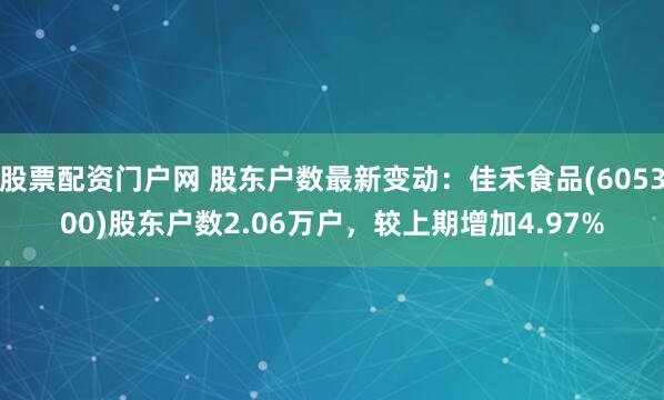 股票配资门户网 股东户数最新变动：佳禾食品(605300)股东户数2.06万户，较上期增加4.97%