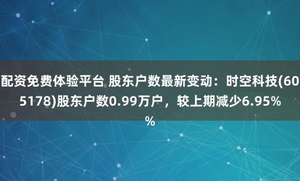 配资免费体验平台 股东户数最新变动：时空科技(605178)股东户数0.99万户，较上期减少6.95%