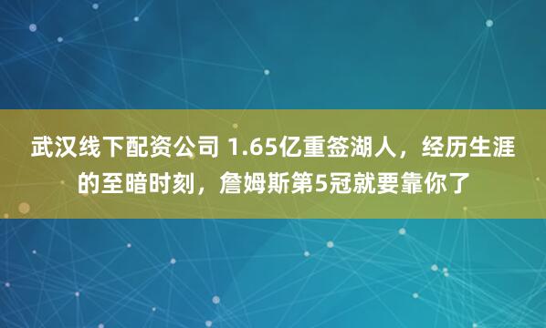 武汉线下配资公司 1.65亿重签湖人，经历生涯的至暗时刻，詹姆斯第5冠就要靠你了