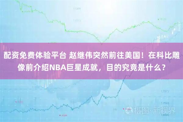 配资免费体验平台 赵继伟突然前往美国！在科比雕像前介绍NBA巨星成就，目的究竟是什么？