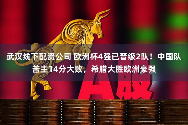 武汉线下配资公司 欧洲杯4强已晋级2队！中国队苦主14分大败，希腊大胜欧洲豪强