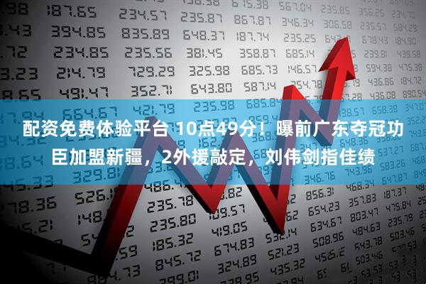 配资免费体验平台 10点49分！曝前广东夺冠功臣加盟新疆，2外援敲定，刘伟剑指佳绩