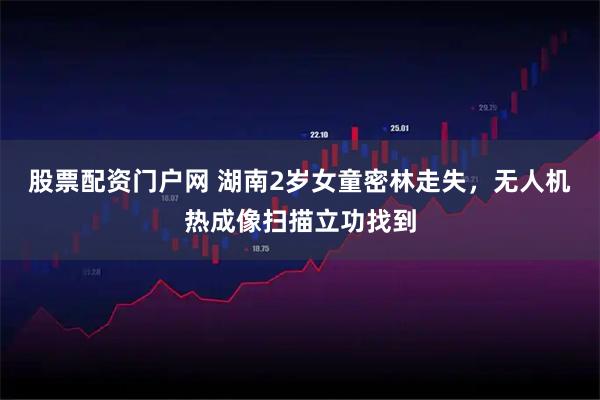 股票配资门户网 湖南2岁女童密林走失，无人机热成像扫描立功找到