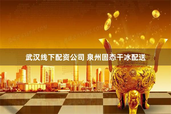 武汉线下配资公司 泉州固态干冰配送