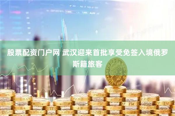 股票配资门户网 武汉迎来首批享受免签入境俄罗斯籍旅客
