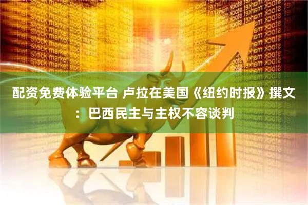 配资免费体验平台 卢拉在美国《纽约时报》撰文：巴西民主与主权不容谈判