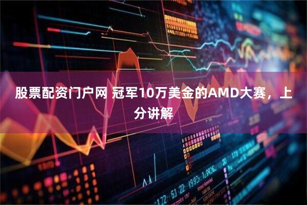 股票配资门户网 冠军10万美金的AMD大赛，上分讲解