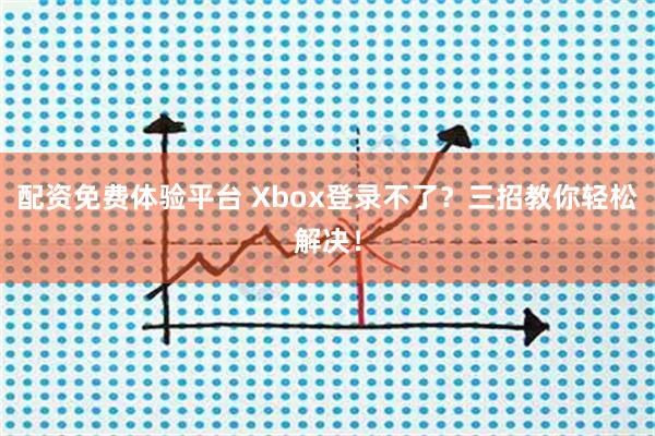 配资免费体验平台 Xbox登录不了？三招教你轻松解决！