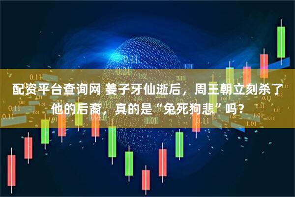 配资平台查询网 姜子牙仙逝后，周王朝立刻杀了他的后裔，真的是“兔死狗悲”吗？