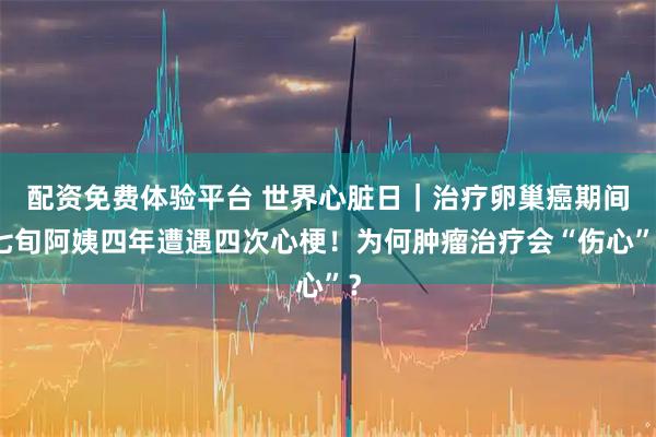配资免费体验平台 世界心脏日｜治疗卵巢癌期间七旬阿姨四年遭遇四次心梗！为何肿瘤治疗会“伤心”？