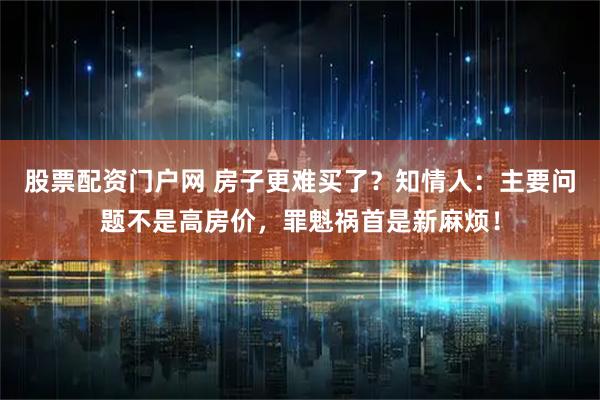 股票配资门户网 房子更难买了？知情人：主要问题不是高房价，罪魁祸首是新麻烦！