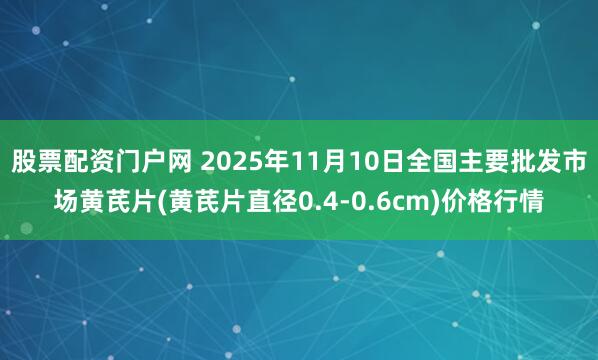 股票配资门户网 2025年11月10日全国主要批发市场黄芪片(黄芪片直径0.4-0.6cm)价格行情