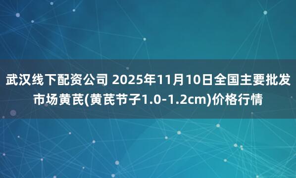 武汉线下配资公司 2025年11月10日全国主要批发市场黄芪(黄芪节子1.0-1.2cm)价格行情