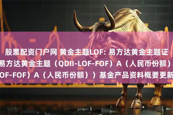 股票配资门户网 黄金主题LOF: 易方达黄金主题证券投资基金(LOF)(易方达黄金主题(QDII-LOF-FOF)A(人民币份额))基金产品资料概要更新