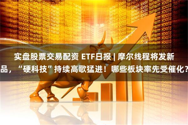 实盘股票交易配资 ETF日报 | 摩尔线程将发新品,“硬科技”持续高歌猛进!哪些板块率先受催化?