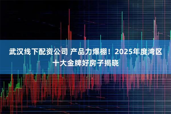 武汉线下配资公司 产品力爆棚！2025年度湾区十大金牌好房子揭晓
