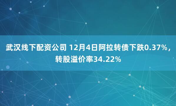 武汉线下配资公司 12月4日阿拉转债下跌0.37%，转股溢价率34.22%