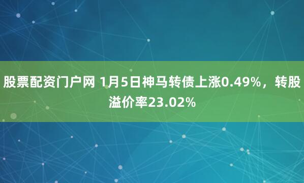 股票配资门户网 1月5日神马转债上涨0.49%,转股溢价率23.02%