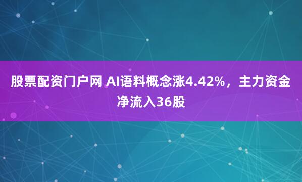 股票配资门户网 AI语料概念涨4.42%，主力资金净流入36股