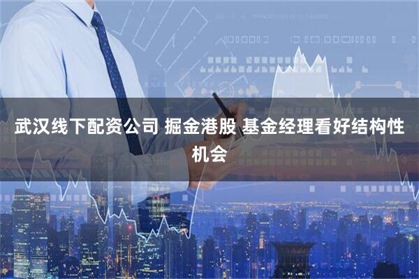 武汉线下配资公司 掘金港股 基金经理看好结构性机会