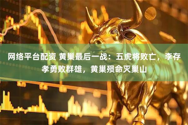 网络平台配资 黄巢最后一战：五虎将败亡，李存孝勇败群雄，黄巢殒命灭巢山