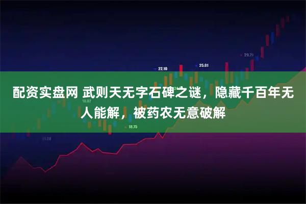配资实盘网 武则天无字石碑之谜，隐藏千百年无人能解，被药农无意破解