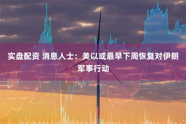实盘配资 消息人士：美以或最早下周恢复对伊朗军事行动