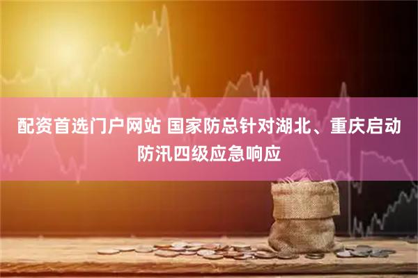 配资首选门户网站 国家防总针对湖北、重庆启动防汛四级应急响应