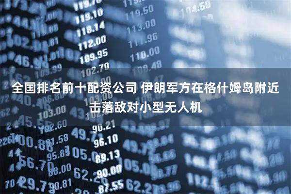 全国排名前十配资公司 伊朗军方在格什姆岛附近击落敌对小型无人机