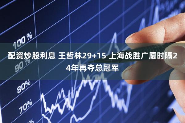 配资炒股利息 王哲林29+15 上海战胜广厦时隔24年再夺总冠军