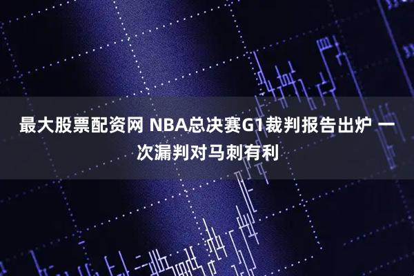 最大股票配资网 NBA总决赛G1裁判报告出炉 一次漏判对马刺有利